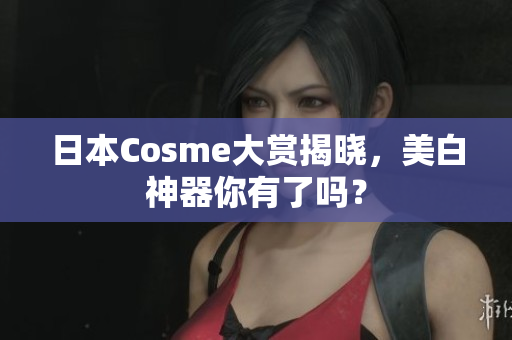 日本Cosme大赏揭晓，美白神器你有了吗？