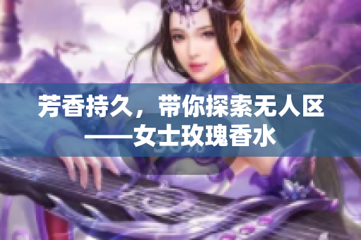 芳香持久，带你探索无人区——女士玫瑰香水