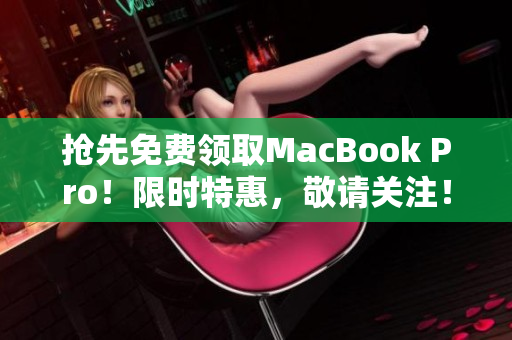 抢先免费领取MacBook Pro！限时特惠，敬请关注！