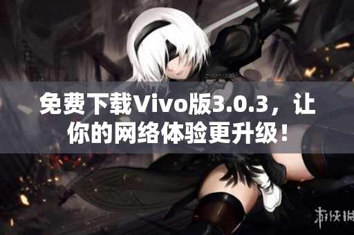 免费下载Vivo版3.0.3，让你的网络体验更升级！