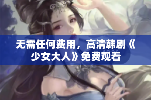 无需任何费用，高清韩剧《少女大人》免费观看