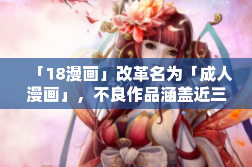 「18漫画」改革名为「成人漫画」，不良作品涵盖近三分之二