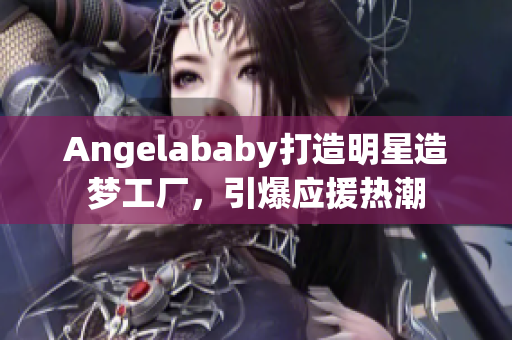 Angelababy打造明星造梦工厂，引爆应援热潮