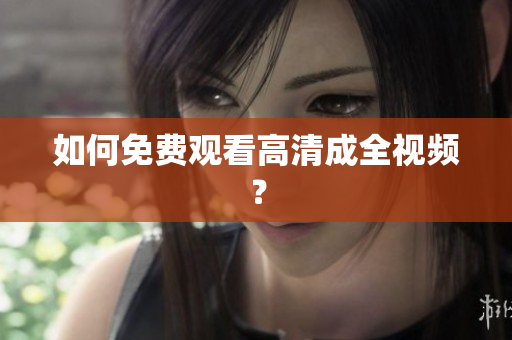 如何免费观看高清成全视频？