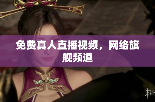 免费真人直播视频，网络旗舰频道