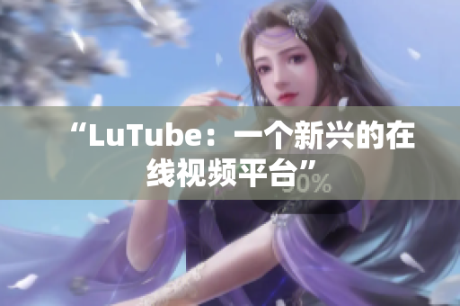 “LuTube：一个新兴的在线视频平台”