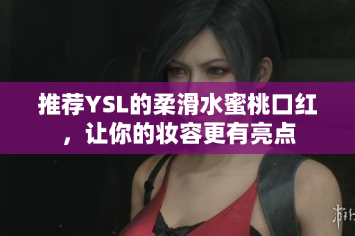 推荐YSL的柔滑水蜜桃口红，让你的妆容更有亮点