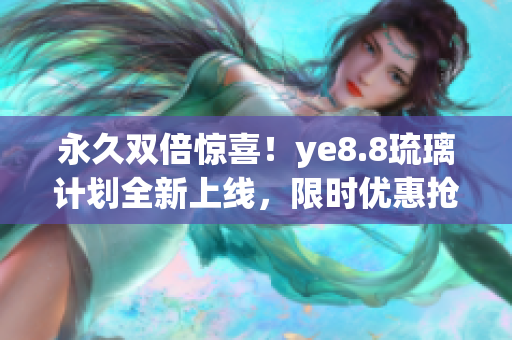 永久双倍惊喜！ye8.8琉璃计划全新上线，限时优惠抢先享