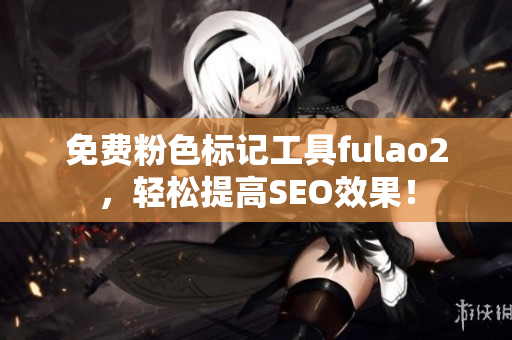 免费粉色标记工具fulao2，轻松提高SEO效果！