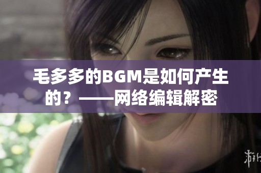 毛多多的BGM是如何产生的？——网络编辑解密
