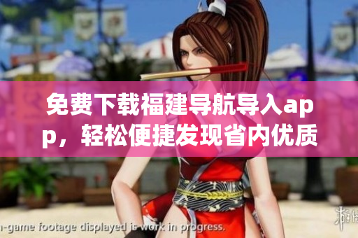 免费下载福建导航导入app，轻松便捷发现省内优质资源