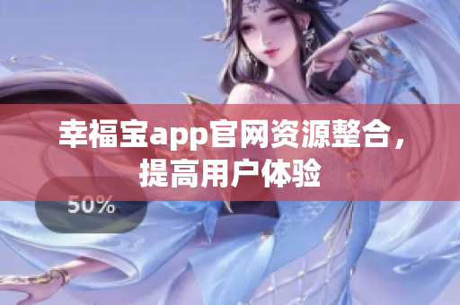 幸福宝app官网资源整合，提高用户体验