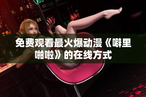 免费观看最火爆动漫《噼里啪啦》的在线方式