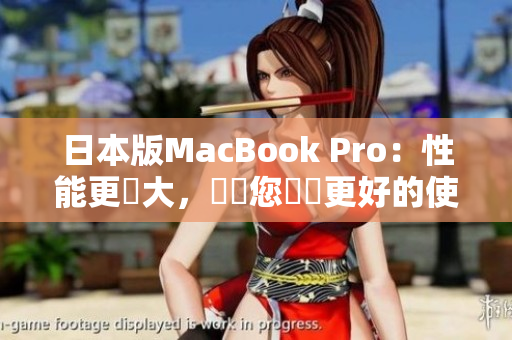 日本版MacBook Pro：性能更強大，將為您帶來更好的使用體驗
