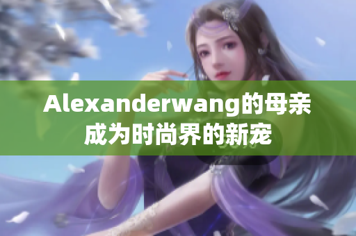 Alexanderwang的母亲成为时尚界的新宠
