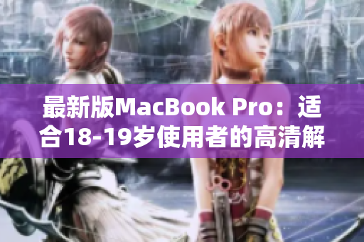 最新版MacBook Pro：适合18-19岁使用者的高清解决方案