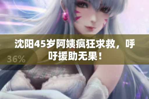 沈阳45岁阿姨疯狂求救，呼吁援助无果！