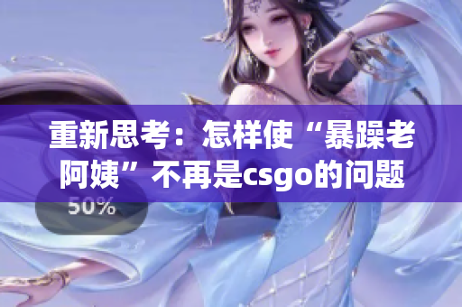 重新思考：怎样使“暴躁老阿姨”不再是csgo的问题