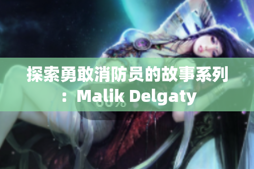 探索勇敢消防员的故事系列：Malik Delgaty