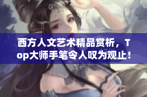 西方人文艺术精品赏析，Top大师手笔令人叹为观止！