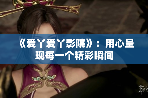 《爱丫爱丫影院》：用心呈现每一个精彩瞬间