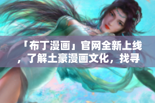 「布丁漫画」官网全新上线，了解土豪漫画文化，找寻漫画宝藏！