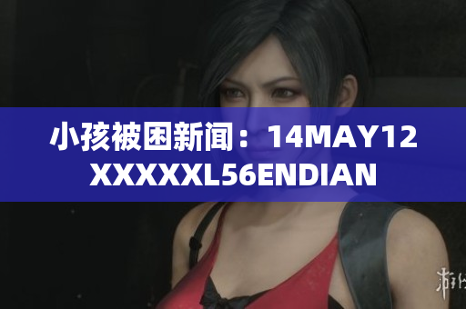 小孩被困新闻：14MAY12XXXXXL56ENDIAN