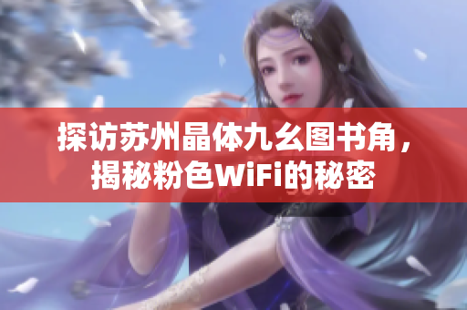 探访苏州晶体九幺图书角，揭秘粉色WiFi的秘密