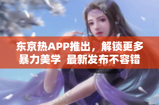 东京热APP推出，解锁更多暴力美学  最新发布不容错过