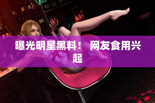 曝光明星黑料！ 网友食用兴起