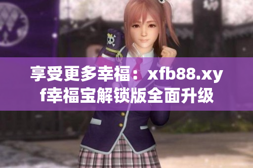 享受更多幸福：xfb88.xyf幸福宝解锁版全面升级
