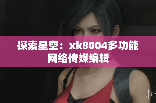 探索星空：xk8004多功能网络传媒编辑