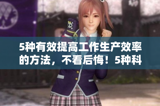 5种有效提高工作生产效率的方法，不看后悔！5种科学提高工作效率的方法，必看！