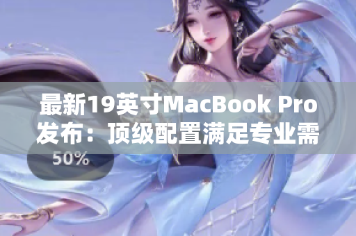最新19英寸MacBook Pro发布：顶级配置满足专业需求