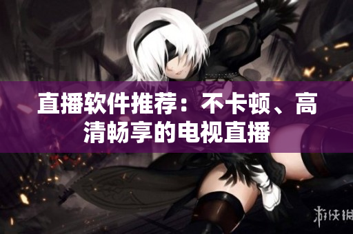 直播软件推荐：不卡顿、高清畅享的电视直播