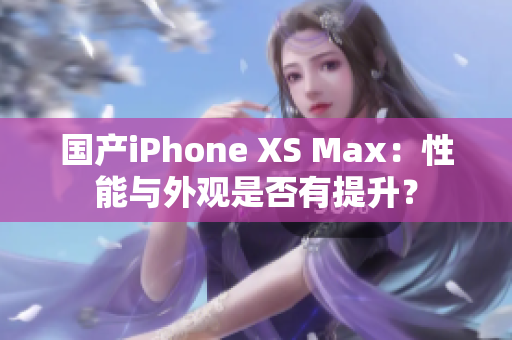 国产iPhone XS Max：性能与外观是否有提升？