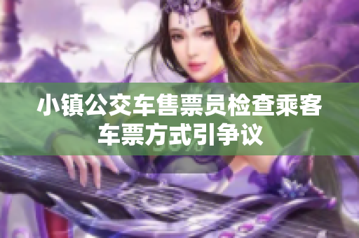 小镇公交车售票员检查乘客车票方式引争议