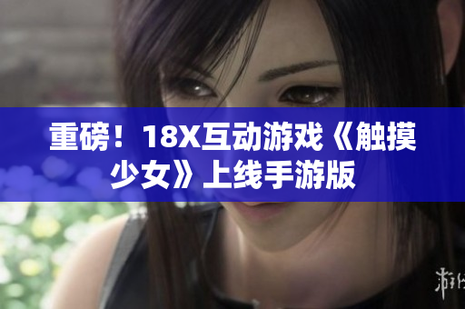 重磅！18X互动游戏《触摸少女》上线手游版