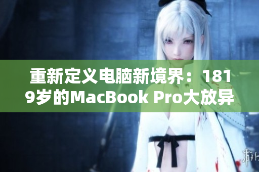 重新定义电脑新境界：1819岁的MacBook Pro大放异彩