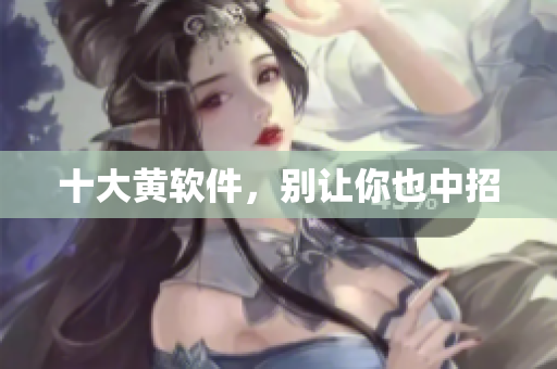 十大黄软件，别让你也中招