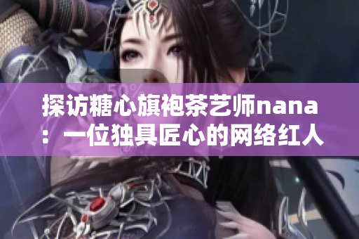 探访糖心旗袍茶艺师nana：一位独具匠心的网络红人