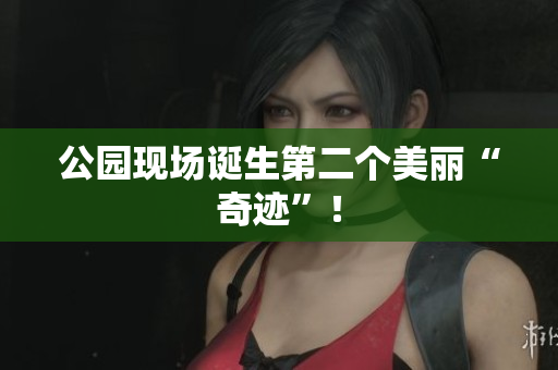 公园现场诞生第二个美丽“奇迹”！