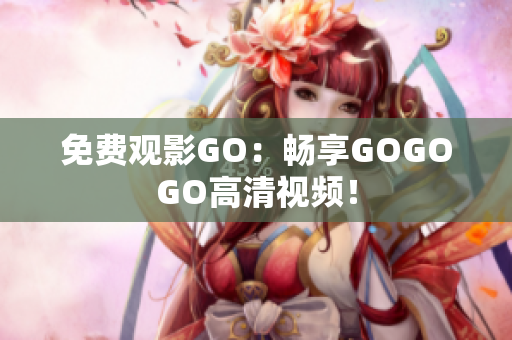 免费观影GO：畅享GOGOGO高清视频！