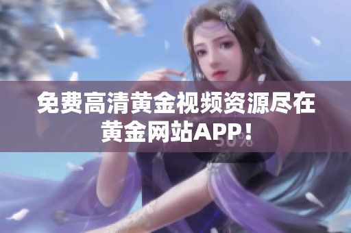 免费高清黄金视频资源尽在黄金网站APP！