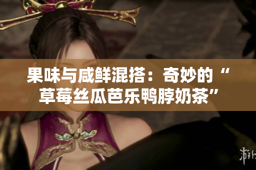 果味与咸鲜混搭：奇妙的“草莓丝瓜芭乐鸭脖奶茶”