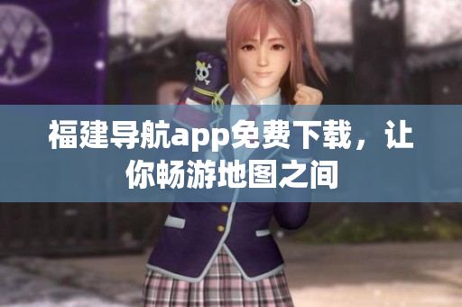 福建导航app免费下载，让你畅游地图之间