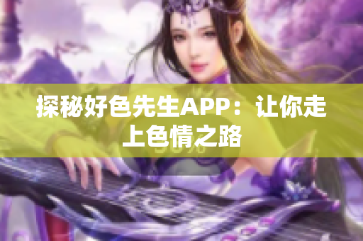 探秘好色先生APP：让你走上色情之路