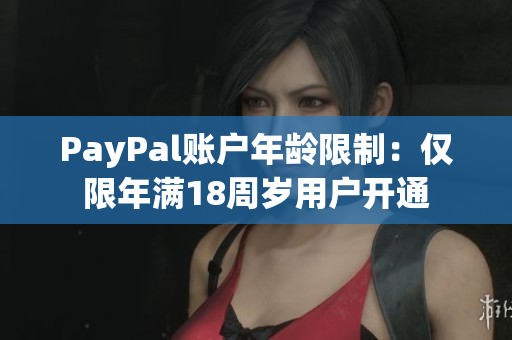 PayPal账户年龄限制：仅限年满18周岁用户开通
