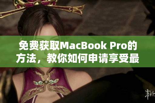 免费获取MacBook Pro的方法，教你如何申请享受最潮的苹果笔记本