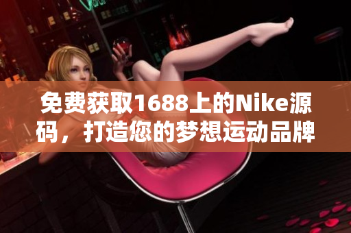 免费获取1688上的Nike源码，打造您的梦想运动品牌